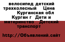 велосипед детский трехколесный  › Цена ­ 2 699 - Курганская обл., Курган г. Дети и материнство » Детский транспорт   